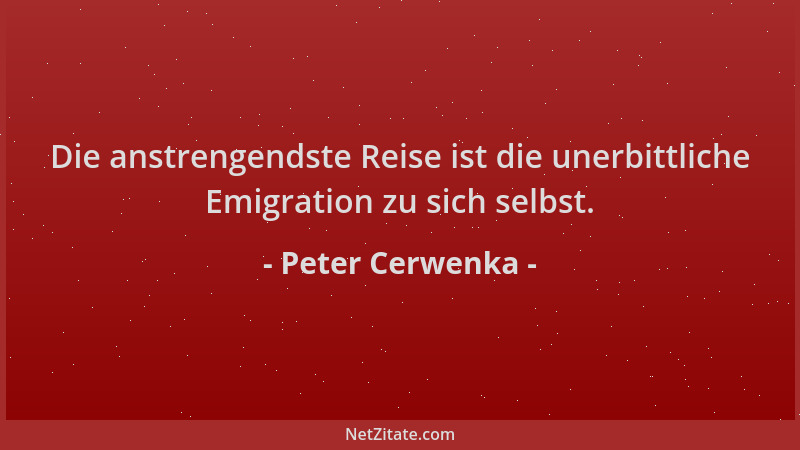 Peter Cerwenka - Die anstrengendste Reise ist die unerbittliche Emigration zu sich selbst....