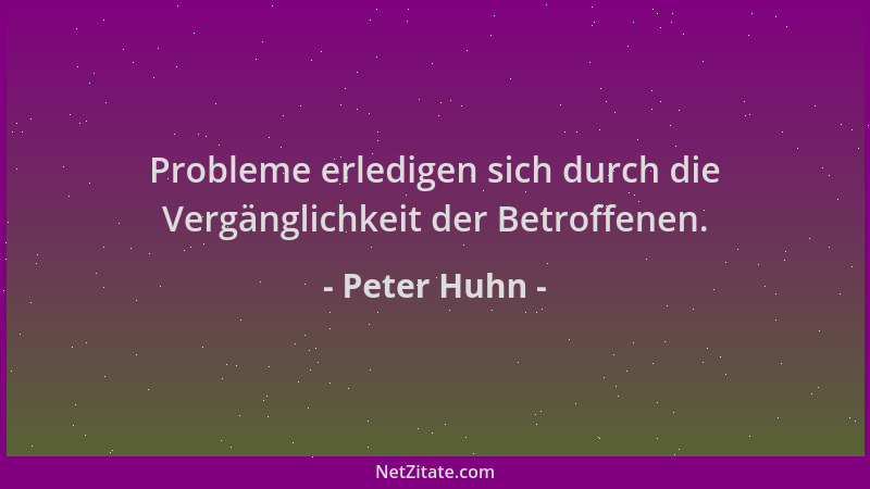 Peter Huhn - Probleme erledigen sich durch die Vergänglichkeit der Betroffenen....