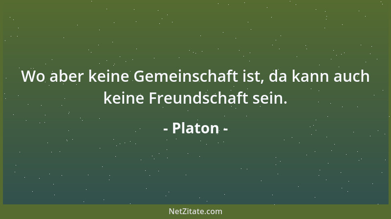 Platon - Wo aber keine Gemeinschaft ist, da kann auch keine Freundschaft sein....