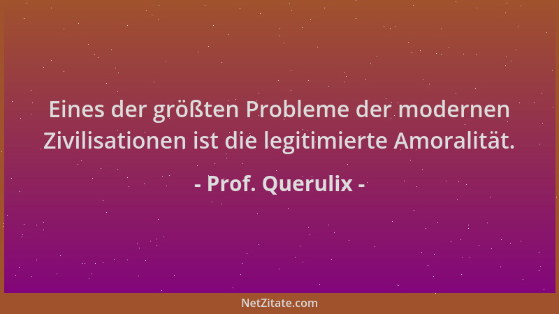 Prof. Querulix - Eines der größten Probleme der modernen Zivilisationen ist die legitimierte Amoralität....