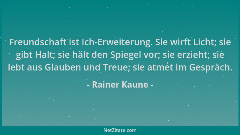 Rainer Kaune - Freundschaft ist Ich-Erweiterung. Sie wirft Licht; sie gibt Halt; sie hält den Spiegel vor; sie erzieht; sie...