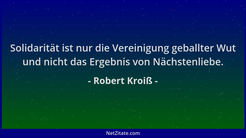 Robert Kroiß - Solidarität ist nur die Vereinigung geballter Wut und nicht das Ergebnis von Nächstenliebe....