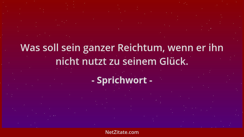 Sprichwort - Was soll sein ganzer Reichtum, wenn er ihn nicht nutzt zu seinem Glück....