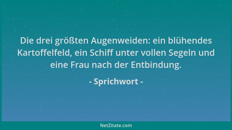 Sprichwort - Die drei größten Augenweiden: ein blühendes Kartoffelfeld, ein Schiff unter vollen Segeln und eine Frau nach d...