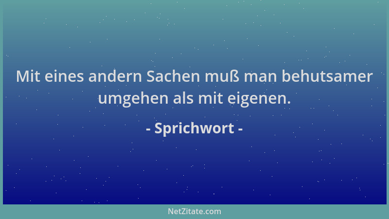 Sprichwort - Mit eines andern Sachen muß man behutsamer umgehen als mit eigenen....