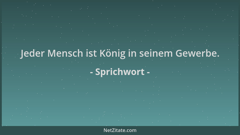 Sprichwort - Jeder Mensch ist König in seinem Gewerbe....