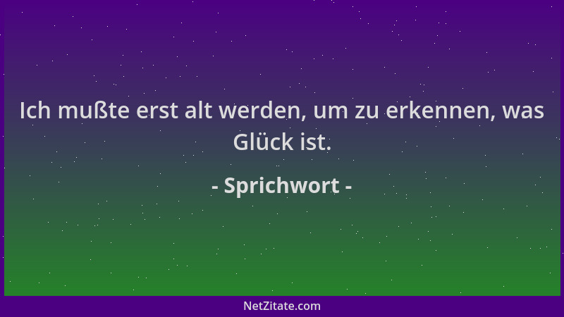 Sprichwort - Ich mußte erst alt werden, um zu erkennen, was Glück ist....