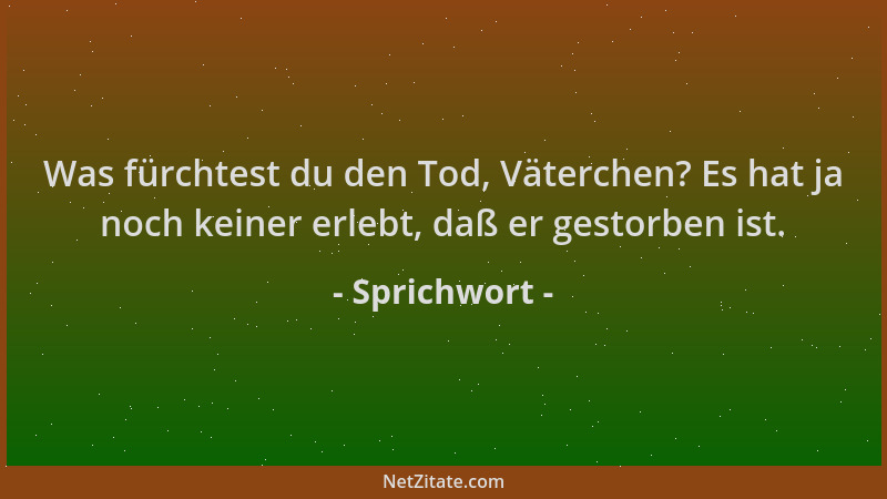Sprichwort - Was fürchtest du den Tod, Väterchen? Es hat ja noch keiner erlebt, daß er gestorben ist....