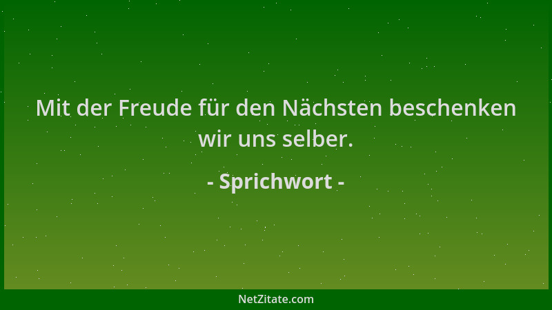 Sprichwort - Mit der Freude für den Nächsten beschenken wir uns selber....
