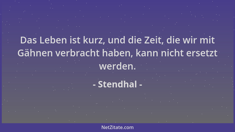 Stendhal - Das Leben ist kurz, und die Zeit, die wir mit Gähnen verbracht haben, kann nicht ersetzt werden....