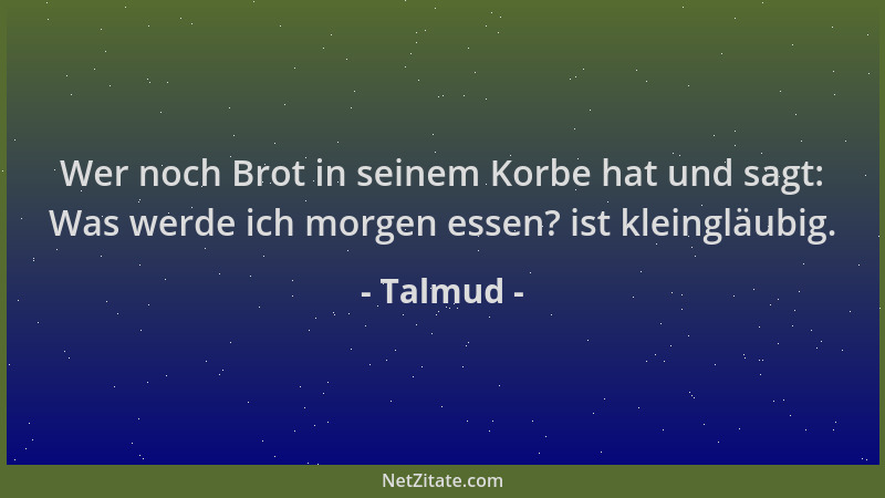 Talmud - Wer noch Brot in seinem Korbe hat und sagt: Was werde ich morgen essen? ist kleingläubig....