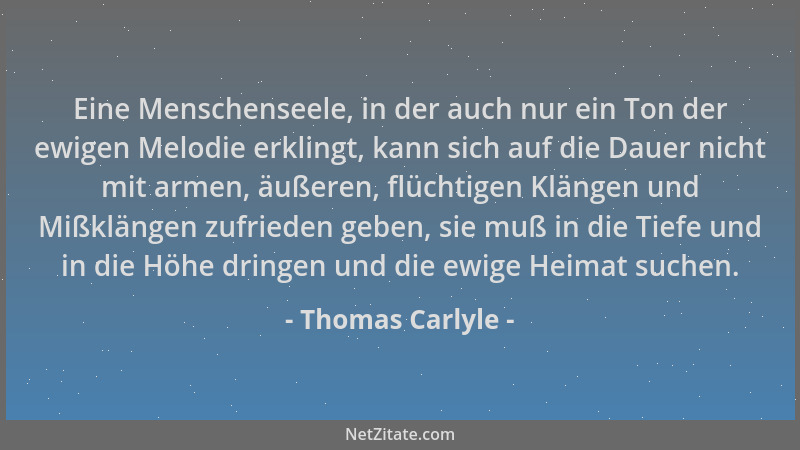 Thomas Carlyle - Eine Menschenseele, in der auch nur ein Ton der ewigen Melodie erklingt, kann sich auf die Dauer nicht mit...