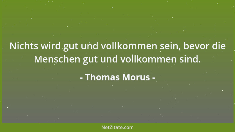 Thomas Morus - Nichts wird gut und vollkommen sein, bevor die Menschen gut und vollkommen sind....