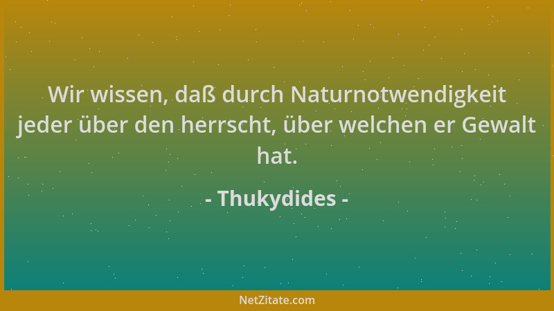 Thukydides - Wir wissen, daß durch Naturnotwendigkeit jeder über den herrscht, über welchen er Gewalt hat....