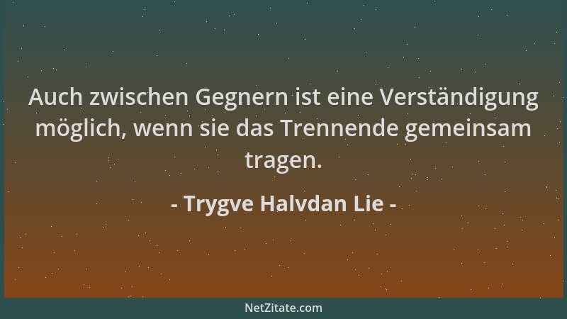 Trygve Halvdan Lie - Auch zwischen Gegnern ist eine Verständigung möglich, wenn sie das Trennende gemeinsam tragen....