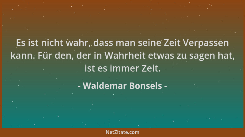Waldemar Bonsels - Es ist nicht wahr, dass man seine Zeit Verpassen kann. Für den, der in Wahrheit etwas zu sagen hat, ist...