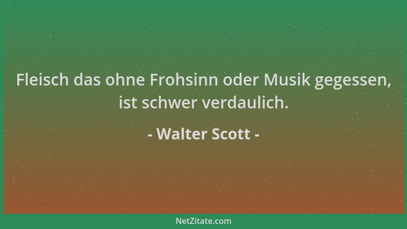 Walter Scott - Fleisch das ohne Frohsinn oder Musik gegessen, ist schwer verdaulich....
