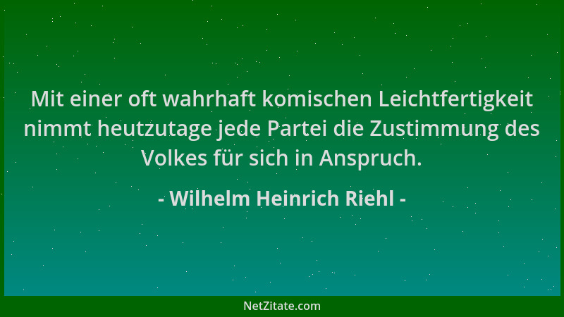 Wilhelm Heinrich Riehl - Mit einer oft wahrhaft komischen Leichtfertigkeit nimmt heutzutage jede Partei die Zustimmung des...