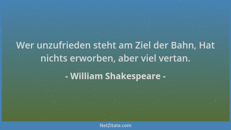 William Shakespeare - Wer unzufrieden steht am Ziel der Bahn, Hat nichts erworben, aber viel vertan....