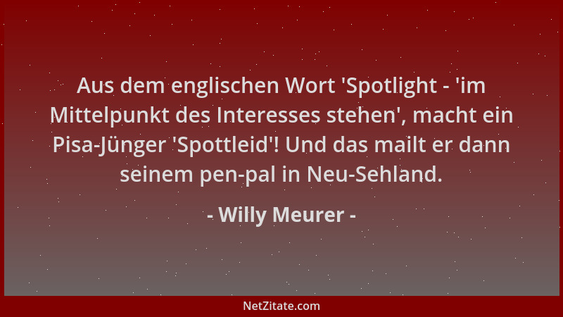 Willy Meurer - Aus dem englischen Wort  'Spotlight -  'im Mittelpunkt des Interesses stehen ', macht ein Pisa-Jünger  'Spottlei...