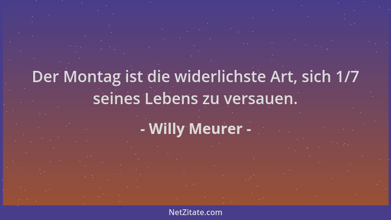 Willy Meurer - Der Montag ist die widerlichste Art, sich 1/7 seines Lebens zu versauen....