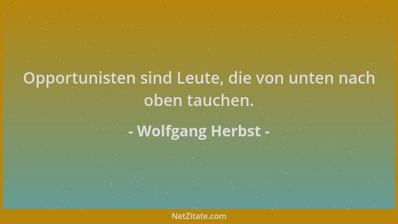 Wolfgang Herbst - Opportunisten sind Leute, die von unten nach oben tauchen....