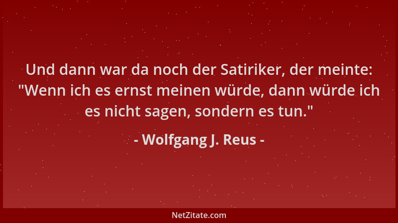 Wolfgang J. Reus - Und dann war da noch der Satiriker, der meinte:  "Wenn ich es ernst meinen würde, dann würde ich es nicht...