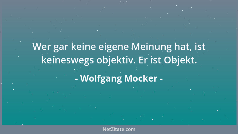 Wolfgang Mocker - Wer gar keine eigene Meinung hat, ist keineswegs objektiv. Er ist Objekt....