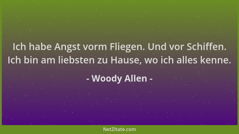 Woody Allen - Ich habe Angst vorm Fliegen. Und vor Schiffen. Ich bin am liebsten zu Hause, wo ich alles kenne....