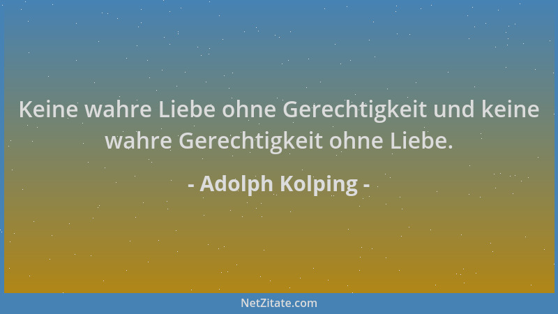 Adolph Kolping - Keine wahre Liebe ohne Gerechtigkeit und keine wahre Gerechtigkeit ohne Liebe....