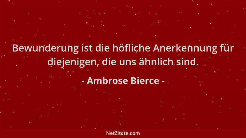 Ambrose Bierce - Bewunderung ist die höfliche Anerkennung für diejenigen, die uns ähnlich sind....