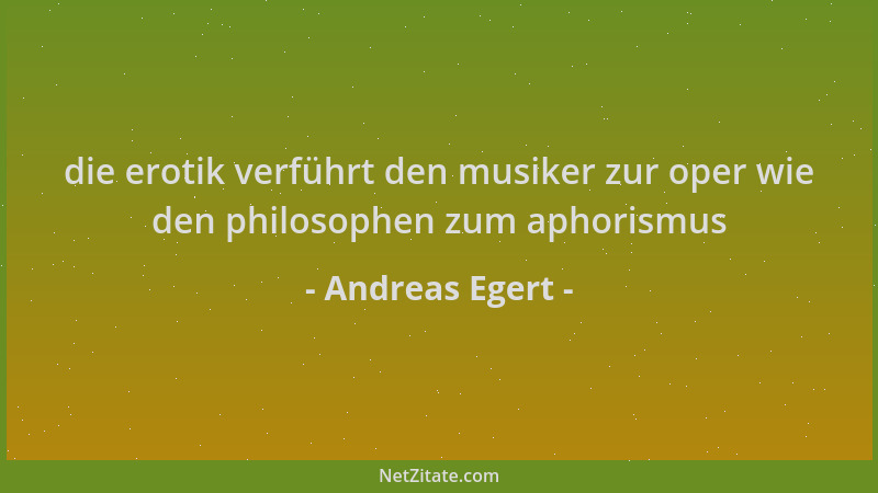 Andreas Egert - die erotik verführt den musiker zur oper wie den philosophen zum aphorismus...