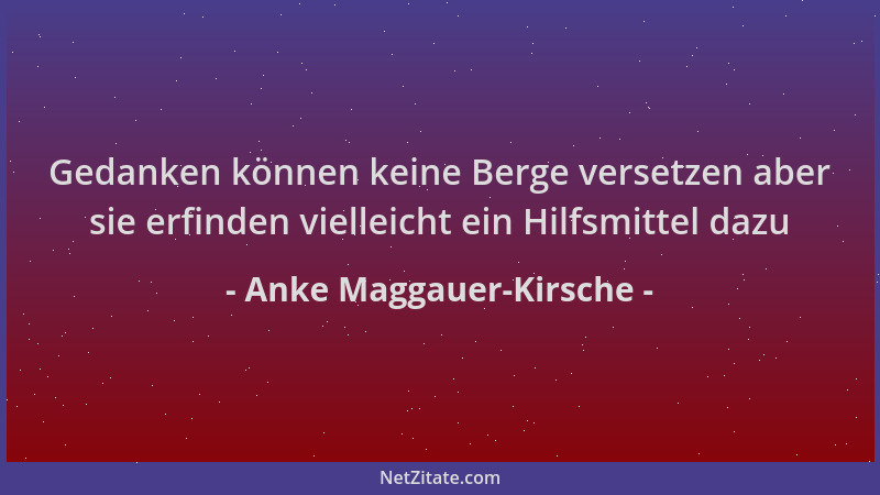 Anke Maggauer-Kirsche - Gedanken können keine Berge versetzen aber sie erfinden vielleicht ein Hilfsmittel dazu...