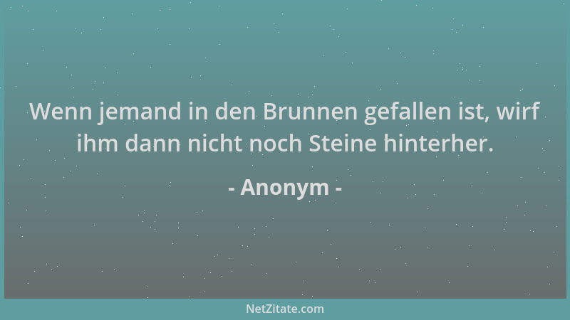 Anonym - Wenn jemand in den Brunnen gefallen ist, wirf ihm dann nicht noch Steine hinterher....