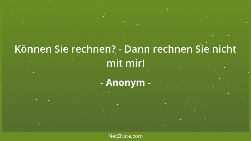 Anonym - Können Sie rechnen? - Dann rechnen Sie nicht mit mir!...