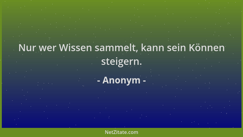 Anonym - Nur wer Wissen sammelt, kann sein Können steigern....