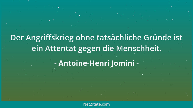 Antoine-Henri Jomini - Der Angriffskrieg ohne tatsächliche Gründe ist ein Attentat gegen die Menschheit....