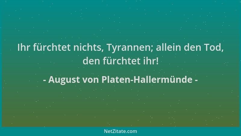 August von Platen-Hallermünde - Ihr fürchtet nichts, Tyrannen; allein den Tod, den fürchtet ihr!...