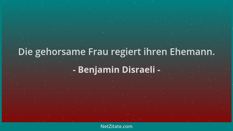 Benjamin Disraeli - Die gehorsame Frau regiert ihren Ehemann....