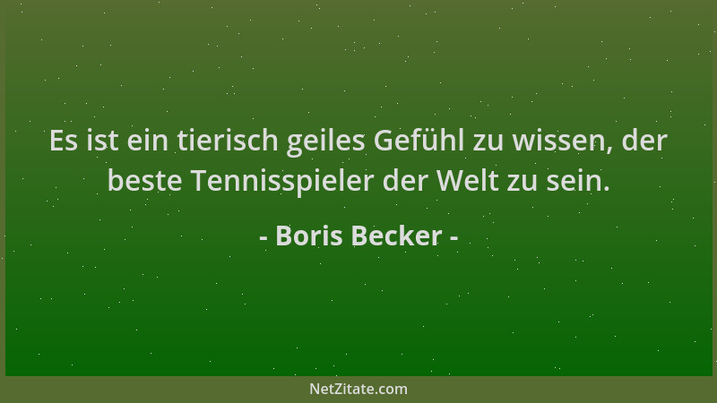 Boris Becker - Es ist ein tierisch geiles Gefühl zu wissen, der beste Tennisspieler der Welt zu sein....