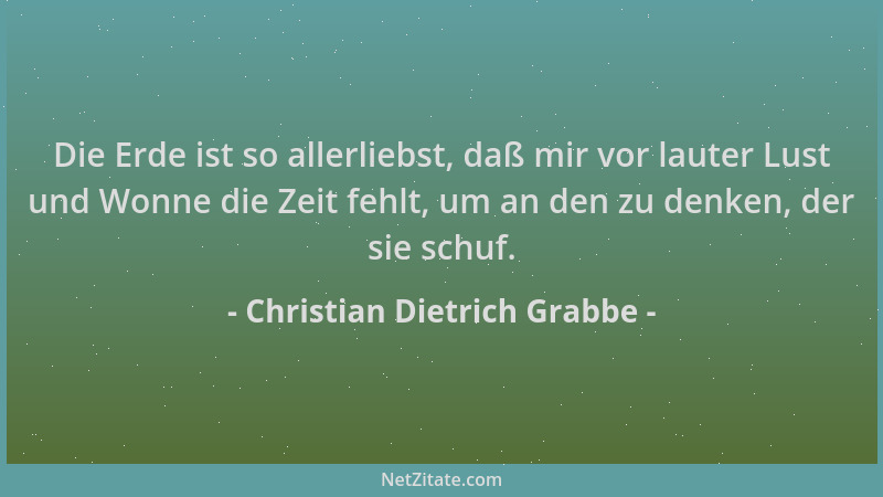 Christian Dietrich Grabbe - Die Erde ist so allerliebst, daß mir vor lauter Lust und Wonne die Zeit fehlt, um an den zu den...