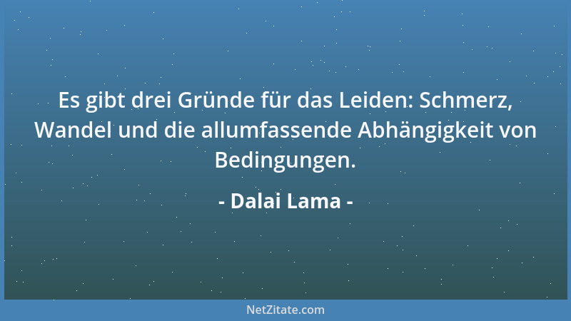 Dalai Lama - Es gibt drei Gründe für das Leiden: Schmerz, Wandel und die allumfassende Abhängigkeit von Bedingungen....