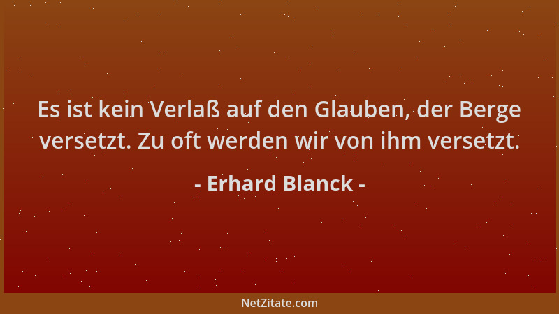Erhard Blanck - Es ist kein Verlaß auf den Glauben, der Berge versetzt. Zu oft werden wir von ihm versetzt....
