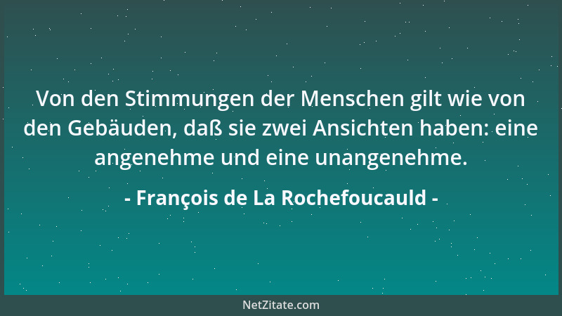 François de La Rochefoucauld - Von den Stimmungen der Menschen gilt wie von den Gebäuden, daß sie zwei Ansichten haben: ein...