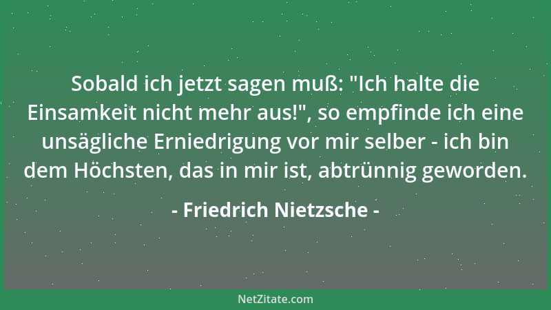 Friedrich Nietzsche - Sobald ich jetzt sagen muß:  "Ich halte die Einsamkeit nicht mehr aus! ", so empfinde ich eine unsäglic...