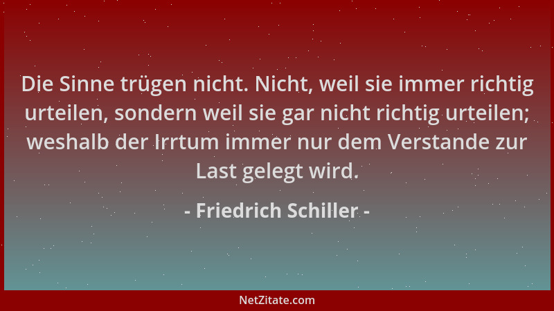 Friedrich Schiller - Die Sinne trügen nicht. Nicht, weil sie immer richtig urteilen, sondern weil sie gar nicht richtig urt...
