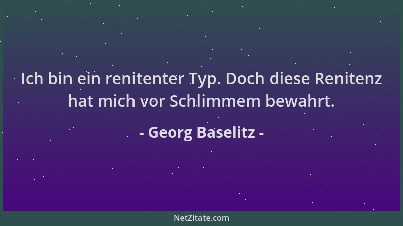 Georg Baselitz - Ich bin ein renitenter Typ. Doch diese Renitenz hat mich vor Schlimmem bewahrt....