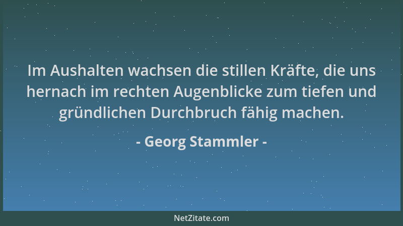 Georg Stammler - Im Aushalten wachsen die stillen Kräfte, die uns hernach im rechten Augenblicke zum tiefen und gründlichen...