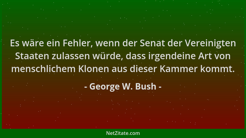 George W. Bush - Es wäre ein Fehler, wenn der Senat der Vereinigten Staaten zulassen würde, dass irgendeine Art von menschl...