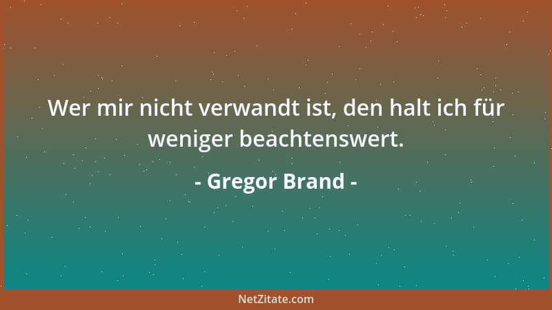 Gregor Brand - Wer mir nicht verwandt ist, den halt ich für weniger beachtenswert....